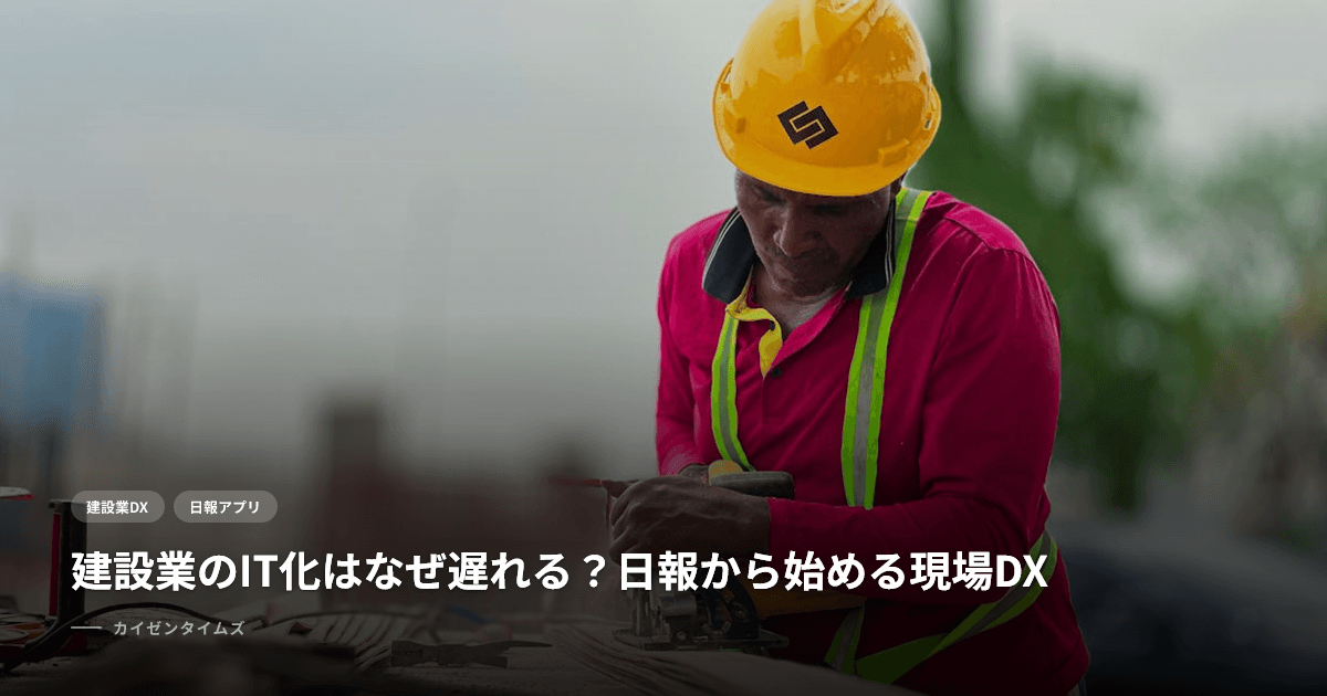 建設業のIT化はなぜ遅れる？日報から始める現場DX