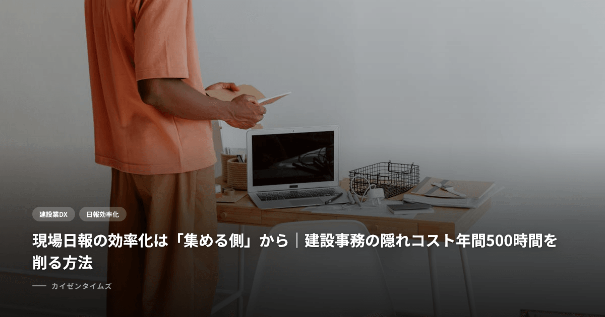 現場日報の効率化は「集める側」から｜建設事務の隠れコスト年間500時間を削る方法