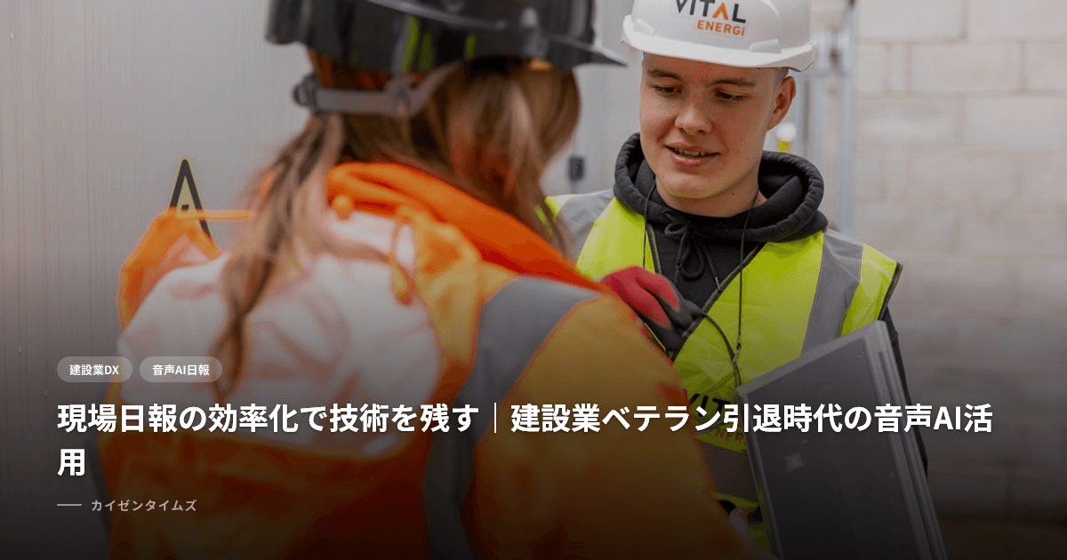 現場日報の効率化で技術を残す｜建設業ベテラン引退時代の音声AI活用