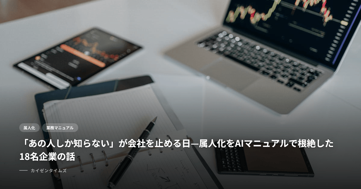 「あの人しか知らない」が会社を止める日—属人化をAIマニュアルで根絶した18名企業の話
