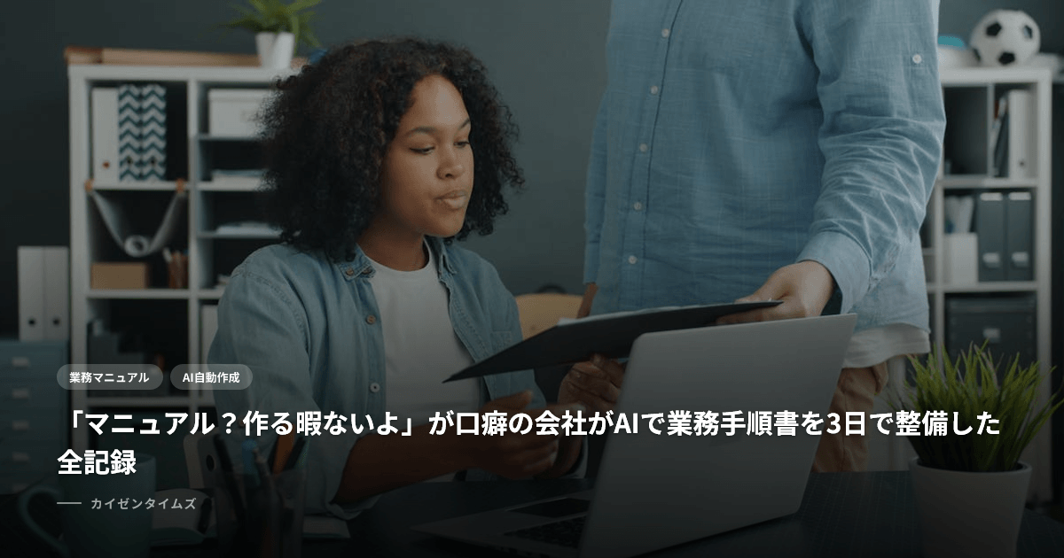 「マニュアル？作る暇ないよ」が口癖の会社がAIで業務手順書を3日で整備した全記録